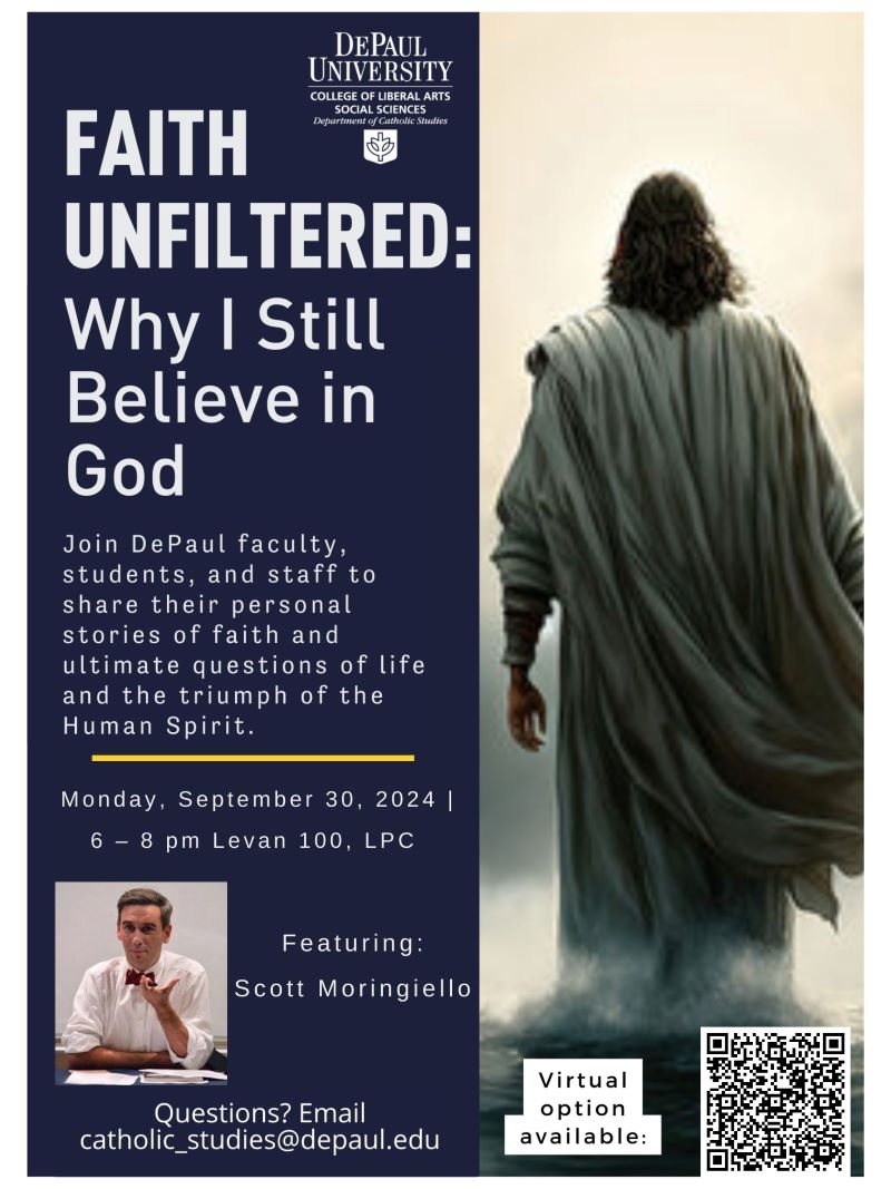 Faith Unfiltered: Why I Still Believe in God Flyer. Featuring Scott Moringiello as a speaker, Depaul faculty, students, and staff will share their personal stories of faith and ultimate questions of life and the triumph of the Human Spirit. A QR code is provided to obtain tickets.